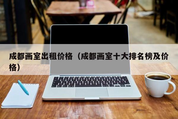 成都画室出租价格(成都画室十大排名榜及价格)
