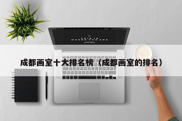 成都画室十大排名榜(成都画室的排名)