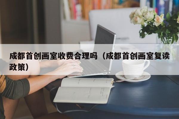 成都首创画室收费合理吗(成都首创画室复读政策)