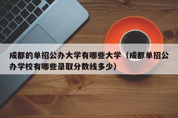 成都的单招公办大学有哪些大学(成都单招公办学校有哪些录取分数线多少)