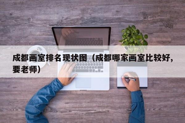 成都画室排名现状图(成都哪家画室比较好,要老师)