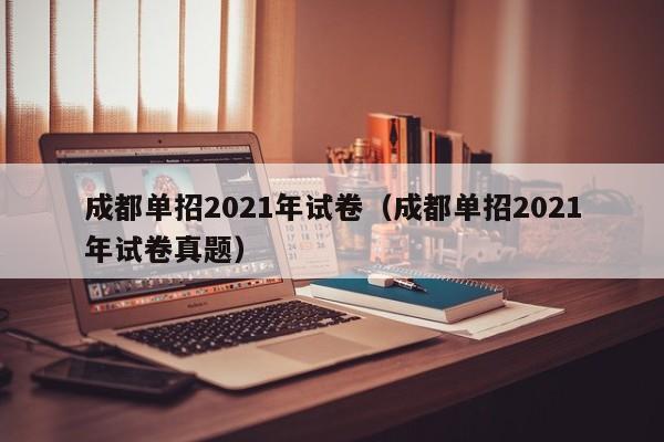 成都单招2021年试卷(成都单招2021年试卷真题)