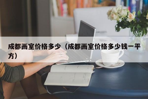 成都画室价格多少(成都画室价格多少钱一平方)