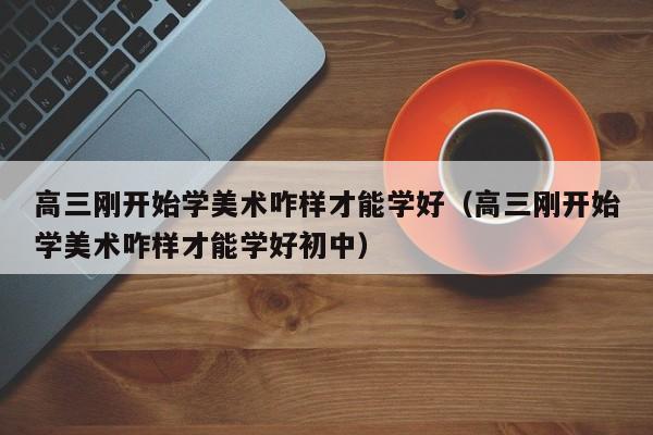 高三刚开始学美术咋样才能学好(高三刚开始学美术咋样才能学好初中)