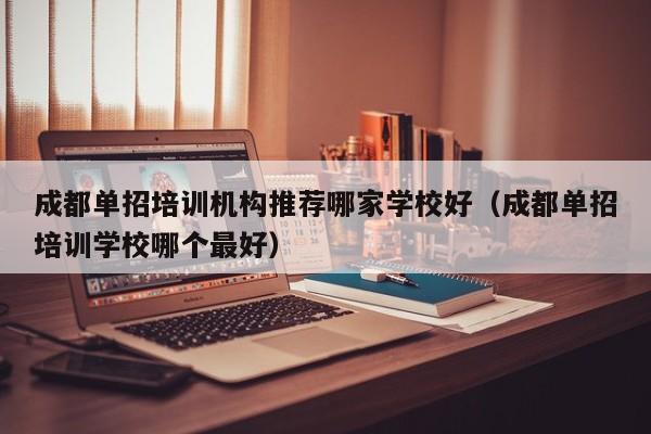成都单招培训机构推荐哪家学校好(成都单招培训学校哪个最好)