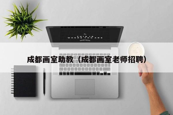 成都画室助教(成都画室老师招聘)