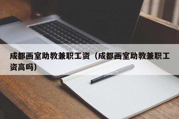 成都画室助教兼职工资(成都画室助教兼职工资高吗)