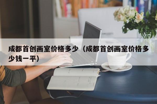 成都首创画室价格多少(成都首创画室价格多少钱一平)