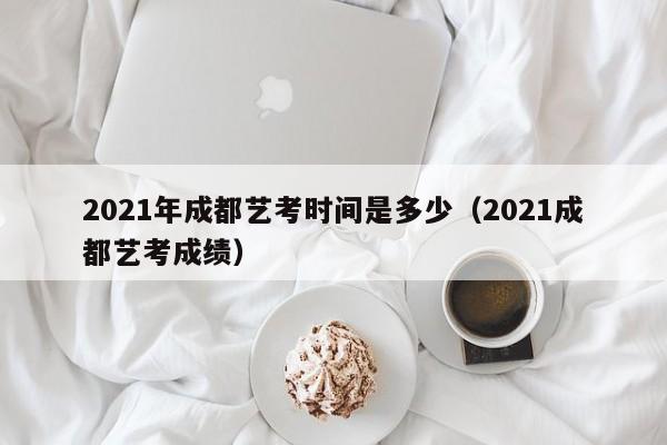 2021年成都艺考时间是多少(2021成都艺考成绩)