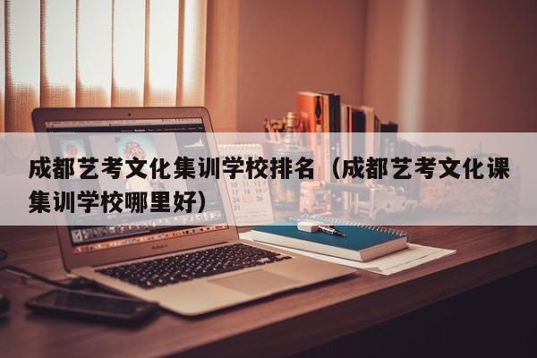 成都艺考文化集训学校排名(成都艺考文化课集训学校哪里好)