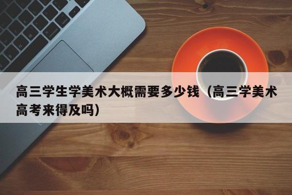 高三学生学美术大概需要多少钱(高三学美术高考来得及吗)