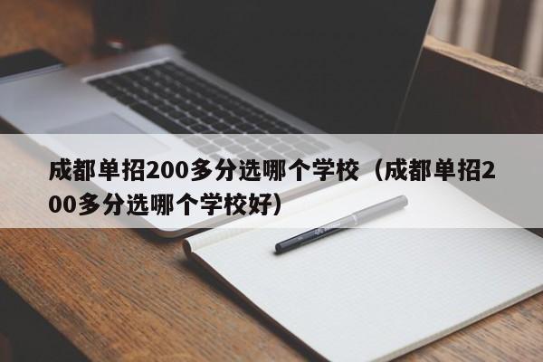 成都单招200多分选哪个学校(成都单招200多分选哪个学校好)
