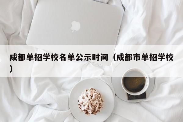 成都单招学校名单公示时间(成都市单招学校)