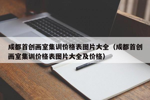 成都首创画室集训价格表图片大全(成都首创画室集训价格表图片大全及价格)