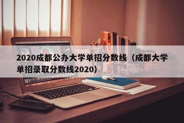 2020成都公办大学单招分数线(成都大学单招录取分数线2020)