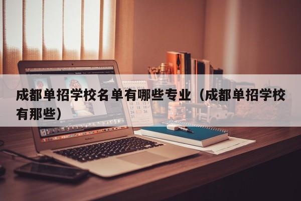 成都单招学校名单有哪些专业(成都单招学校有那些)