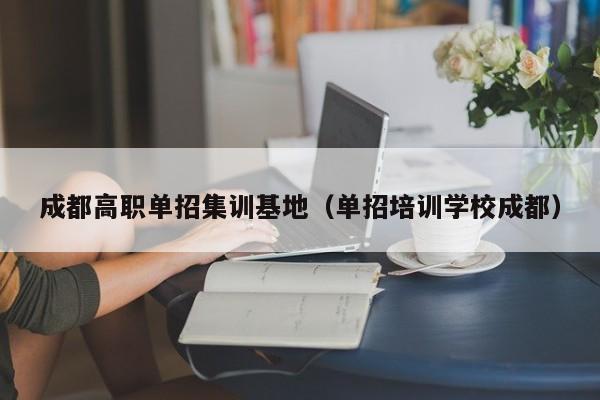 成都高职单招集训基地(单招培训学校成都)