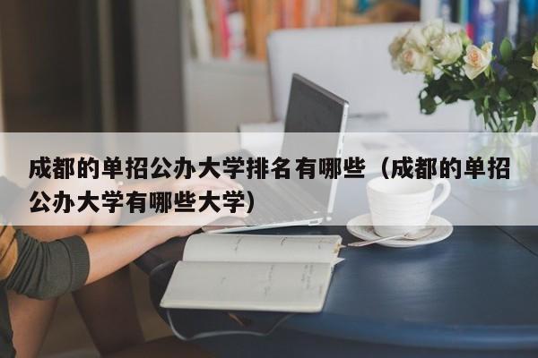 成都的单招公办大学排名有哪些(成都的单招公办大学有哪些大学)