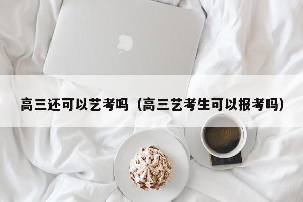 高三还可以艺考吗(高三艺考生可以报考吗)