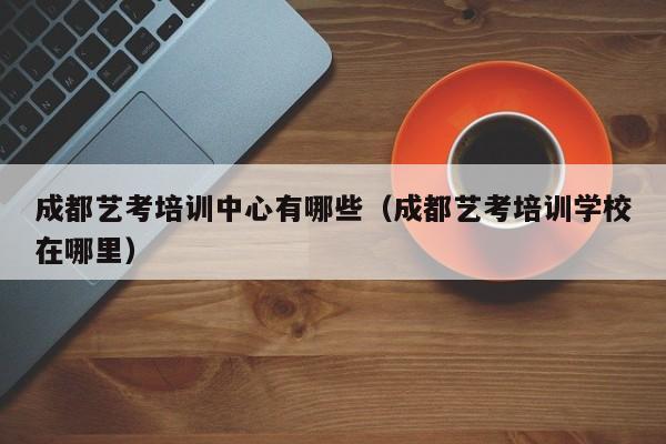 成都艺考培训中心有哪些(成都艺考培训学校在哪里)