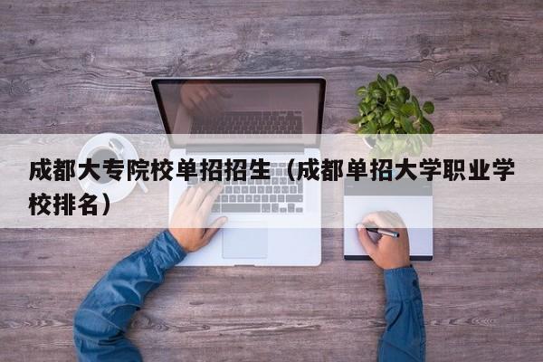 成都大专院校单招招生(成都单招大学职业学校排名)
